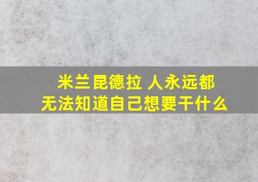 米兰昆德拉 人永远都无法知道自己想要干什么